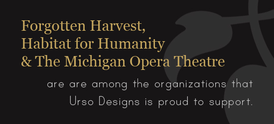 Forgotten Harvest, Habitat for Humanity and The Michigan Opera Theater are among the organizations that Urso Designs is proud to support.
